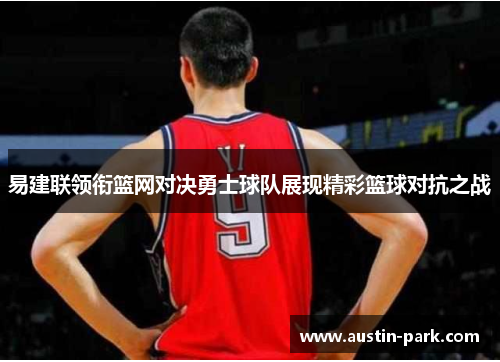易建联领衔篮网对决勇士球队展现精彩篮球对抗之战