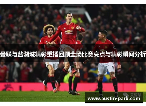 曼联与盐湖城精彩重播回顾全场比赛亮点与精彩瞬间分析