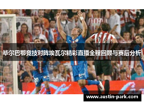 毕尔巴鄂竞技对阵埃瓦尔精彩直播全程回顾与赛后分析