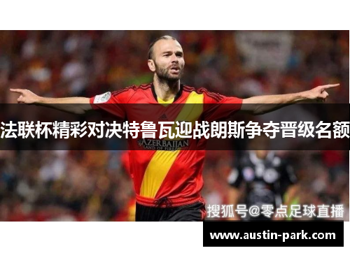 法联杯精彩对决特鲁瓦迎战朗斯争夺晋级名额